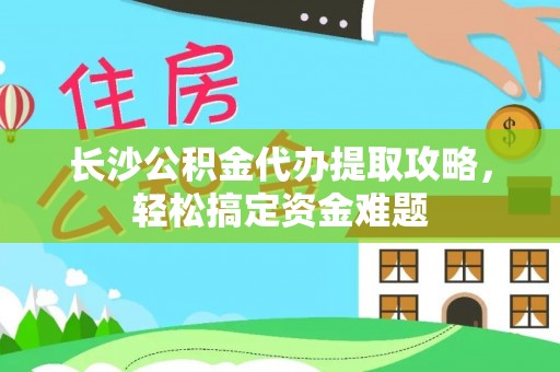 台儿庄长沙公积金代办提取攻略，轻松搞定资金难题