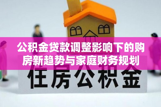 大化公积金贷款调整影响下的购房新趋势与家庭财务规划