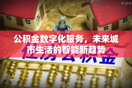 弋江公积金数字化服务，未来城市生活的智能新趋势