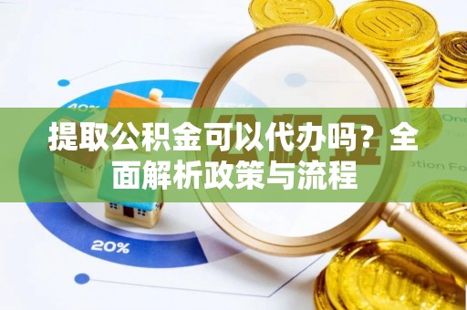 紫阳提取公积金可以代办吗？全面解析政策与流程