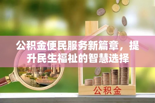 平乡公积金便民服务新篇章，提升民生福祉的智慧选择