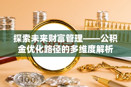 平乡探索未来财富管理——公积金优化路径的多维度解析