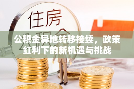 陆丰公积金异地转移接续，政策红利下的新机遇与挑战