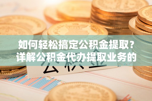 陆丰如何轻松搞定公积金提取？详解公积金代办提取业务的便捷之道