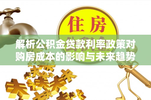 陆丰解析公积金贷款利率政策对购房成本的影响与未来趋势