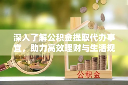 柳州深入了解公积金提取代办事宜，助力高效理财与生活规划