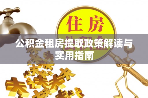 惠来公积金租房提取政策解读与实用指南