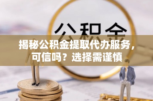 柳州揭秘公积金提取代办服务，可信吗？选择需谨慎