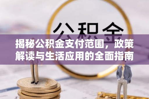 武乡揭秘公积金支付范围，政策解读与生活应用的全面指南