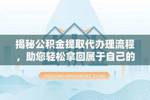 武乡揭秘公积金提取代办理流程，助您轻松拿回属于自己的钱