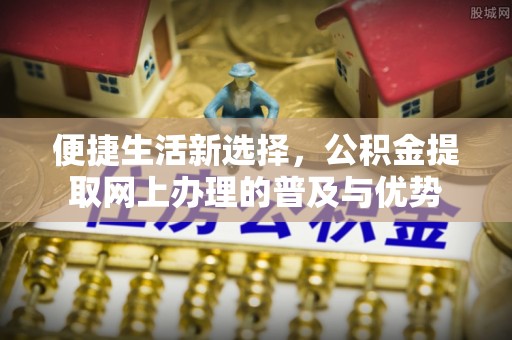 肃宁便捷生活新选择，公积金提取网上办理的普及与优势