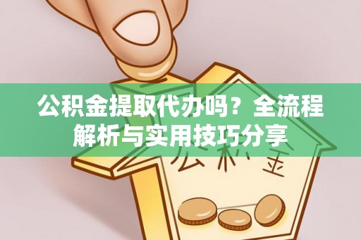 武乡公积金提取代办吗？全流程解析与实用技巧分享