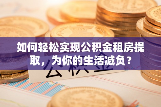 台江如何轻松实现公积金租房提取，为你的生活减负？