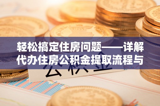 海淀轻松搞定住房问题——详解代办住房公积金提取流程与技巧