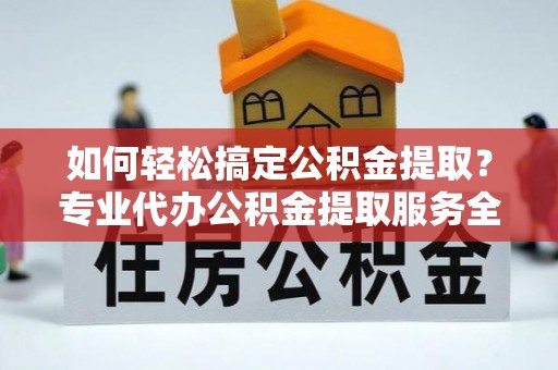 惠来如何轻松搞定公积金提取？专业代办公积金提取服务全解析