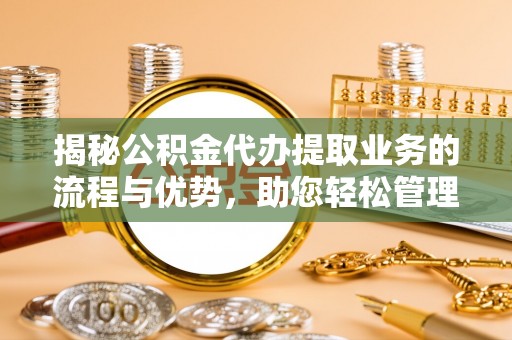 襄阳揭秘公积金代办提取业务的流程与优势，助您轻松管理财务