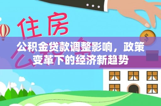 惠来公积金贷款调整影响，政策变革下的经济新趋势