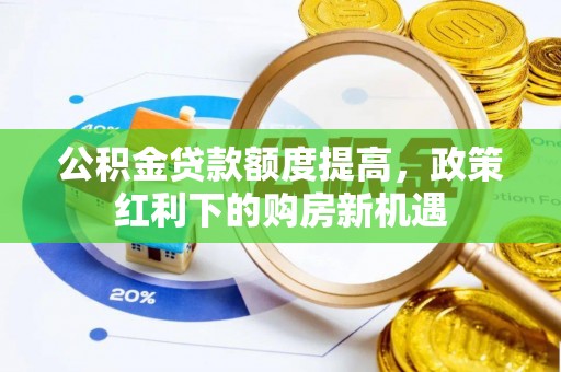 修武公积金贷款额度提高，政策红利下的购房新机遇