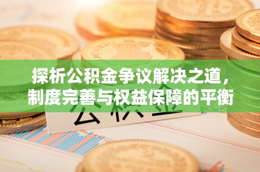 龙江探析公积金争议解决之道，制度完善与权益保障的平衡点