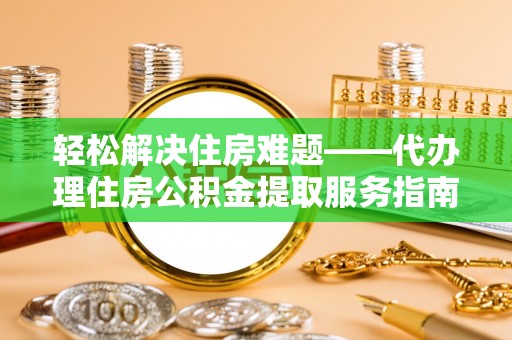 雷山轻松解决住房难题——代办理住房公积金提取服务指南