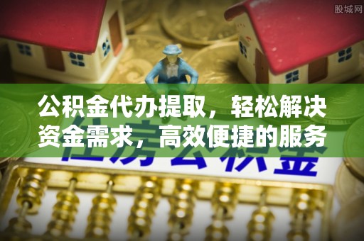 金山屯公积金代办提取，轻松解决资金需求，高效便捷的服务选择