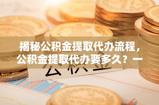 田寮揭秘公积金提取代办流程，公积金提取代办要多久？一文读懂