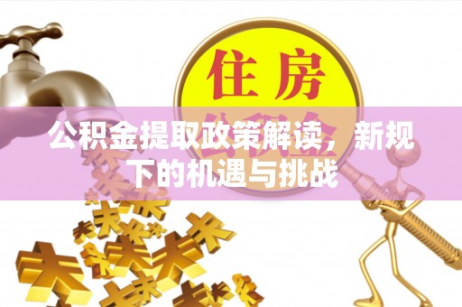 武乡公积金提取政策解读，新规下的机遇与挑战