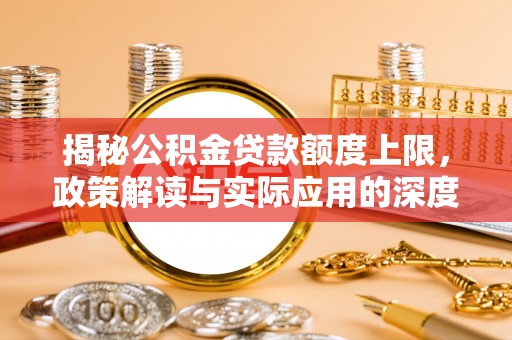 东宝揭秘公积金贷款额度上限，政策解读与实际应用的深度分析