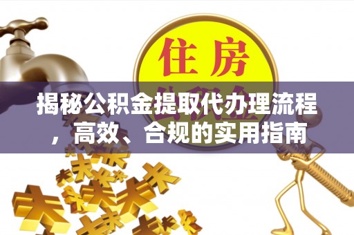 晋源揭秘公积金提取代办理流程，高效、合规的实用指南