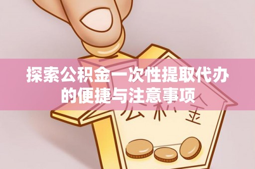 广陵探索公积金一次性提取代办的便捷与注意事项
