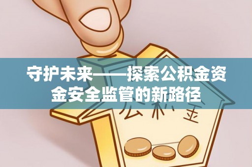 广陵守护未来——探索公积金资金安全监管的新路径