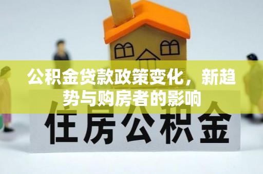 玛家公积金贷款政策变化，新趋势与购房者的影响