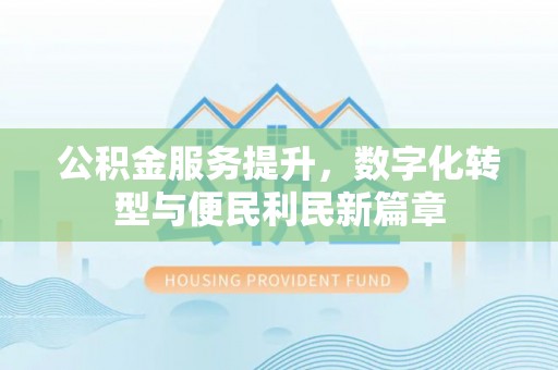 玛家公积金服务提升，数字化转型与便民利民新篇章