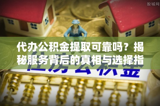 广汉代办公积金提取可靠吗？揭秘服务背后的真相与选择指南