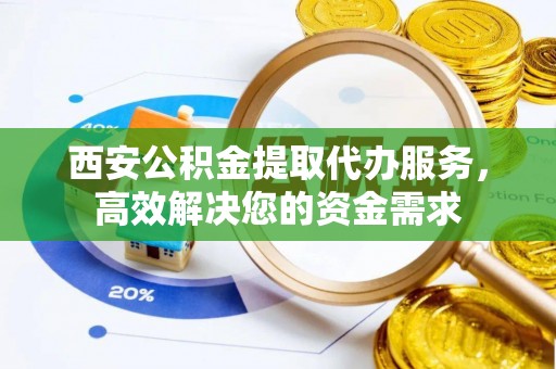 广汉西安公积金提取代办服务，高效解决您的资金需求