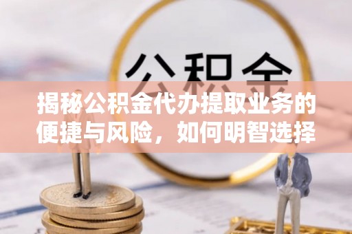 爱辉揭秘公积金代办提取业务的便捷与风险，如何明智选择？