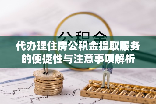 爱辉代办理住房公积金提取服务的便捷性与注意事项解析