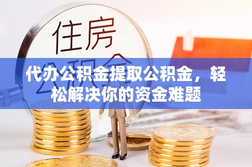 爱辉代办公积金提取公积金，轻松解决你的资金难题