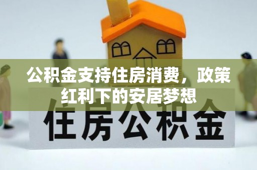 富县公积金支持住房消费，政策红利下的安居梦想