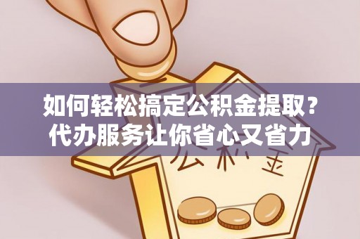 二水如何轻松搞定公积金提取？代办服务让你省心又省力
