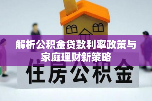 栖霞解析公积金贷款利率政策与家庭理财新策略