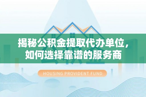 长城揭秘公积金提取代办单位，如何选择靠谱的服务商