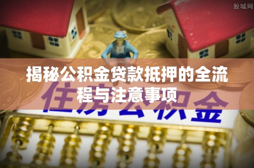 长城揭秘公积金贷款抵押的全流程与注意事项