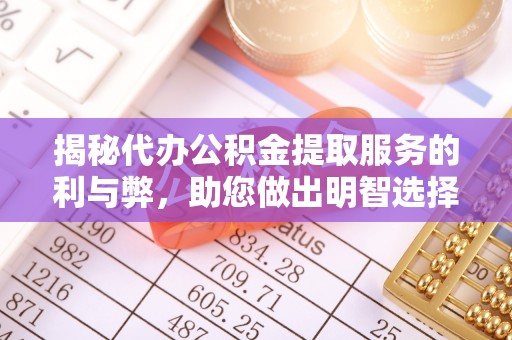 朱家尖揭秘代办公积金提取服务的利与弊，助您做出明智选择
