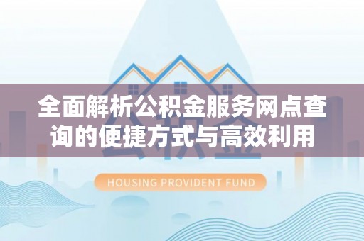 锡山全面解析公积金服务网点查询的便捷方式与高效利用