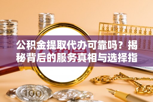  公积金提取代办可靠吗？揭秘背后的服务真相与选择指南