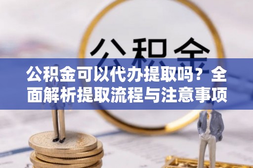  公积金可以代办提取吗？全面解析提取流程与注意事项