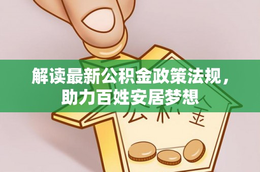  解读最新公积金政策法规，助力百姓安居梦想