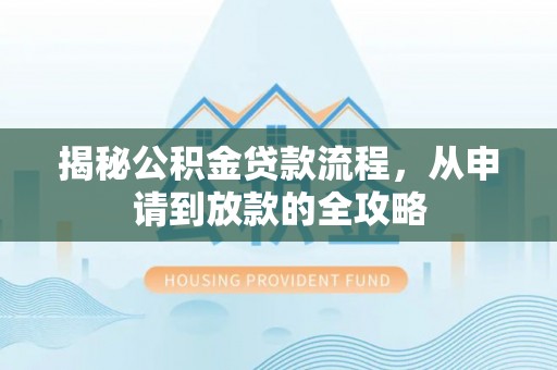  揭秘公积金贷款流程，从申请到放款的全攻略