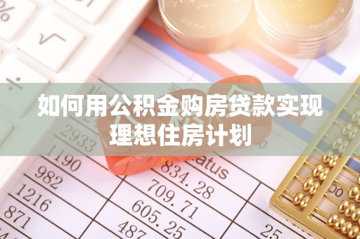  如何用公积金购房贷款实现理想住房计划